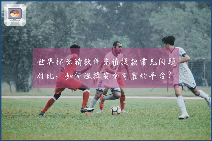 世界杯竞猜软件充值提款常见问题对比,如何选择安全可靠的平台?