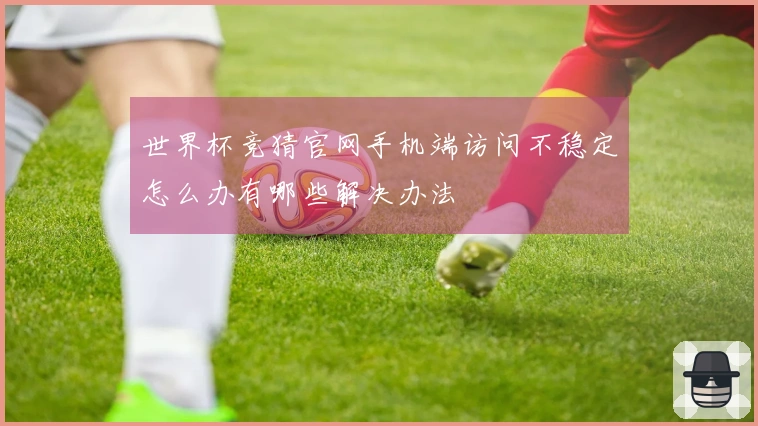 世界杯竞猜官网手机端访问不稳定怎么办有哪些解决办法